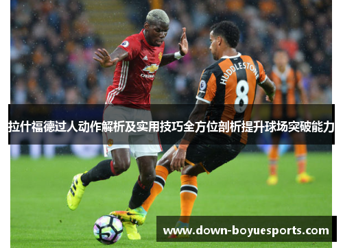 拉什福德过人动作解析及实用技巧全方位剖析提升球场突破能力