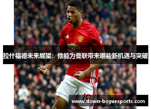 拉什福德未来展望：他能为曼联带来哪些新机遇与突破