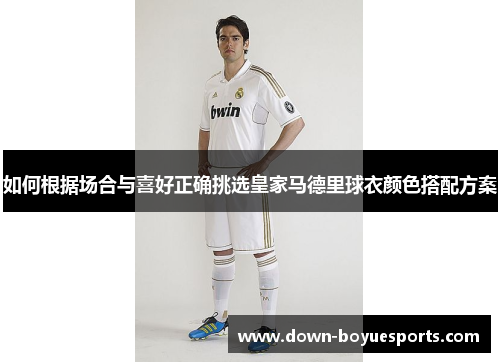 如何根据场合与喜好正确挑选皇家马德里球衣颜色搭配方案