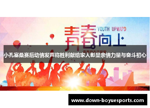 小孔塞桑赛后动情发声将胜利献给家人彰显亲情力量与奋斗初心