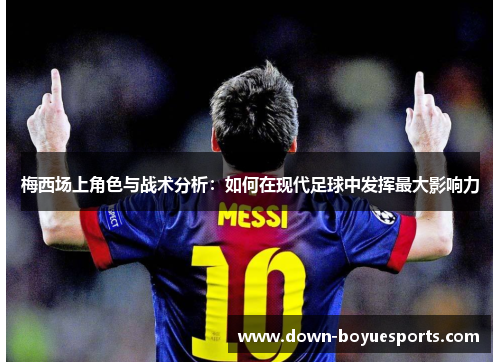 梅西场上角色与战术分析：如何在现代足球中发挥最大影响力