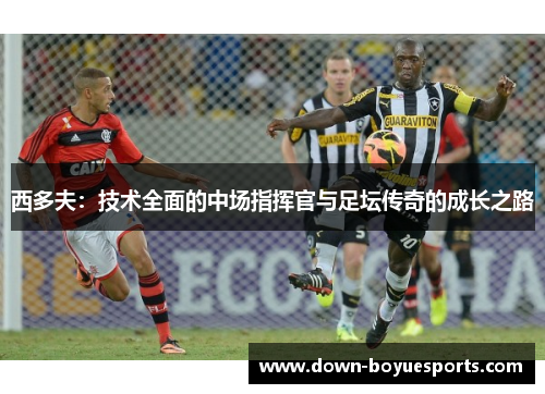 西多夫：技术全面的中场指挥官与足坛传奇的成长之路