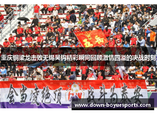 重庆铜梁龙击败无锡吴钩精彩瞬间回顾激情四溢的决战时刻
