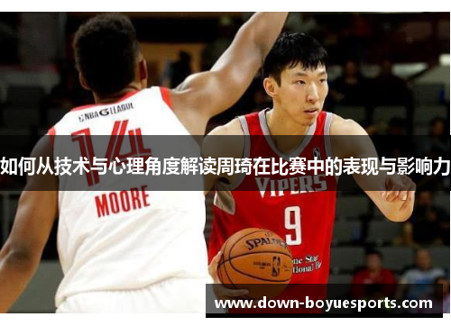 如何从技术与心理角度解读周琦在比赛中的表现与影响力