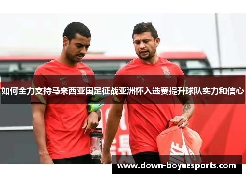 如何全力支持马来西亚国足征战亚洲杯入选赛提升球队实力和信心