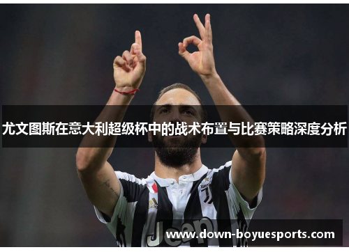 尤文图斯在意大利超级杯中的战术布置与比赛策略深度分析