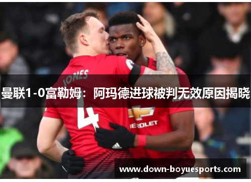 曼联1-0富勒姆：阿玛德进球被判无效原因揭晓
