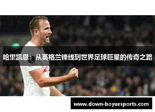哈里凯恩：从英格兰锋线到世界足球巨星的传奇之路