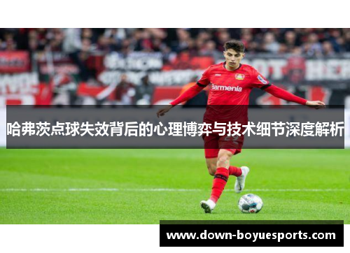 哈弗茨点球失效背后的心理博弈与技术细节深度解析