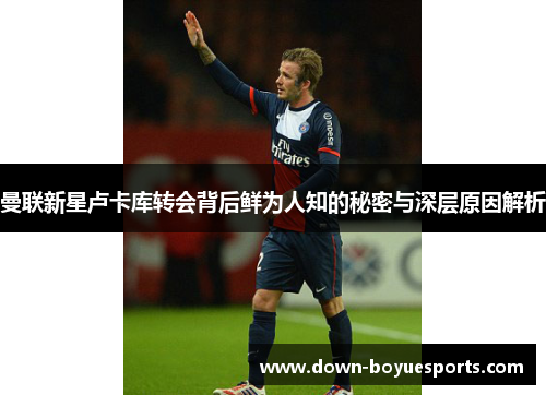 曼联新星卢卡库转会背后鲜为人知的秘密与深层原因解析 曼联新星卢卡库转会背后鲜为人知的秘密与深层原因解析