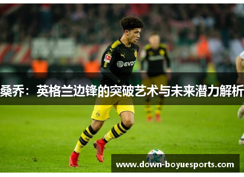 桑乔:英格兰边锋的突破艺术与未来潜力解析 桑乔:英格兰边锋的突破艺术与未来潜力解析