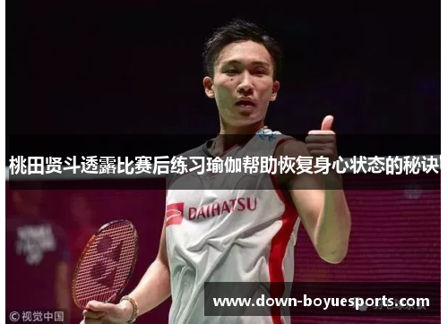 桃田贤斗透露比赛后练习瑜伽帮助恢复身心状态的秘诀