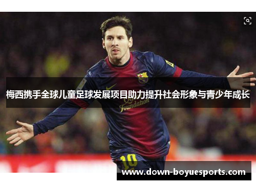 梅西携手全球儿童足球发展项目助力提升社会形象与青少年成长 梅西携手全球儿童足球发展项目助力提升社会形象与青少年成长