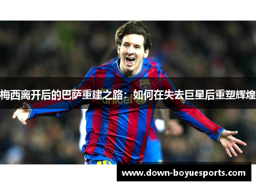 梅西离开后的巴萨重建之路:如何在失去巨星后重塑辉煌 梅西离开后的巴萨重建之路:如何在失去巨星后重塑辉煌