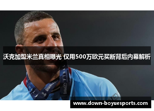 沃克加盟米兰真相曝光 仅用500万欧元买断背后内幕解析 沃克加盟米兰真相曝光 仅用500万欧元买断背后内幕解析