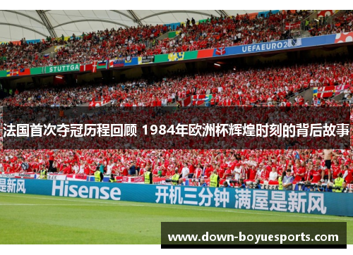 法国首次夺冠历程回顾 1984年欧洲杯辉煌时刻的背后故事 法国首次夺冠历程回顾 1984年欧洲杯辉煌时刻的背后故事