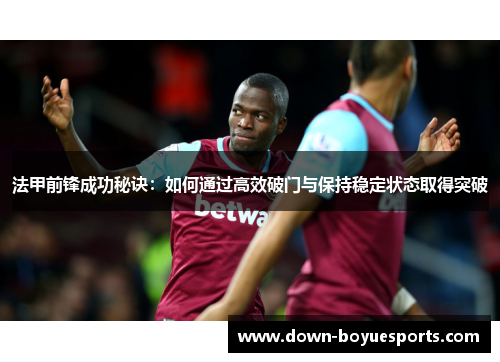 法甲前锋成功秘诀:如何通过高效破门与保持稳定状态取得突破 法甲前锋成功秘诀:如何通过高效破门与保持稳定状态取得突破