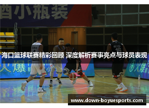 海口篮球联赛精彩回顾 深度解析赛事亮点与球员表现 海口篮球联赛精彩回顾 深度解析赛事亮点与球员表现
