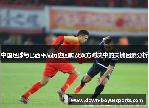 中国足球与巴西平局历史回顾及双方对决中的关键因素分析