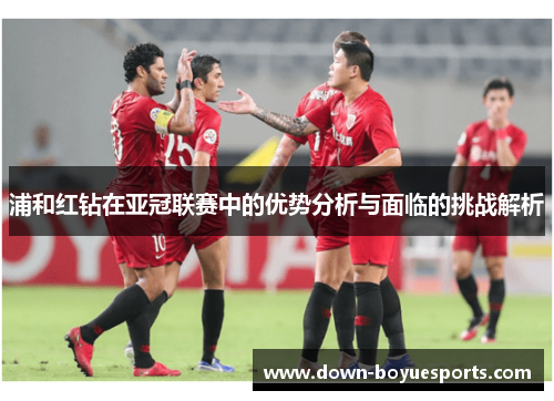 浦和红钻在亚冠联赛中的优势分析与面临的挑战解析 浦和红钻在亚冠联赛中的优势分析与面临的挑战解析