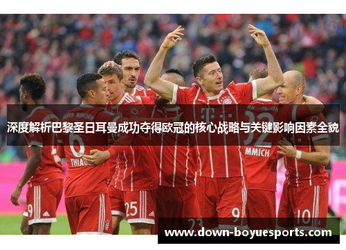 深度解析巴黎圣日耳曼成功夺得欧冠的核心战略与关键影响因素全貌