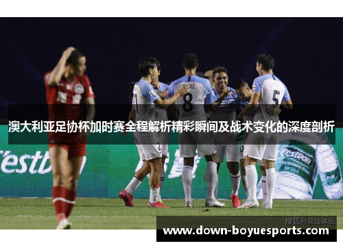 澳大利亚足协杯加时赛全程解析精彩瞬间及战术变化的深度剖析