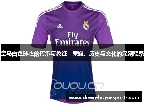 皇马白色球衣的传承与象征：荣耀、历史与文化的深刻联系