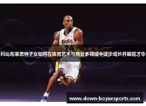 科比布莱恩特子女如何在体育艺术与商业多领域中逐步成长并展现才华 科比布莱恩特子女如何在体育艺术与商业多领域中逐步成长并展现才华