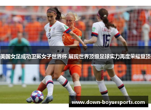美国女足成功卫冕女子世界杯 展现世界顶级足球实力再度荣耀登顶 美国女足成功卫冕女子世界杯 展现世界顶级足球实力再度荣耀登顶