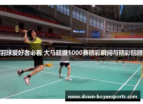 羽球爱好者必看 大马超级1000赛精彩瞬间与精彩回顾 羽球爱好者必看 大马超级1000赛精彩瞬间与精彩回顾