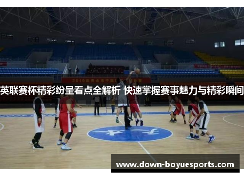 英联赛杯精彩纷呈看点全解析 快速掌握赛事魅力与精彩瞬间