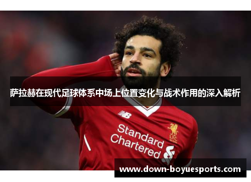 萨拉赫在现代足球体系中场上位置变化与战术作用的深入解析 萨拉赫在现代足球体系中场上位置变化与战术作用的深入解析