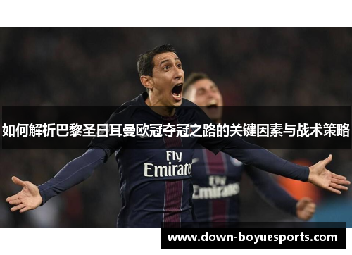 如何解析巴黎圣日耳曼欧冠夺冠之路的关键因素与战术策略 如何解析巴黎圣日耳曼欧冠夺冠之路的关键因素与战术策略