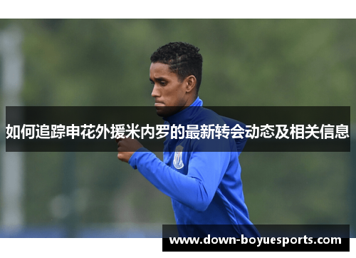 如何追踪申花外援米内罗的最新转会动态及相关信息