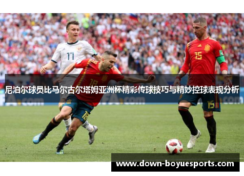 尼泊尔球员比马尔古尔塔姆亚洲杯精彩传球技巧与精妙控球表现分析
