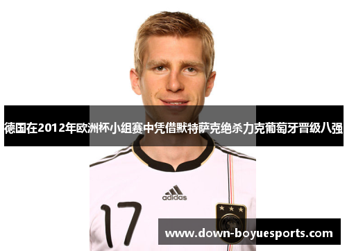 德国在2012年欧洲杯小组赛中凭借默特萨克绝杀力克葡萄牙晋级八强 德国在2012年欧洲杯小组赛中凭借默特萨克绝杀力克葡萄牙晋级八强