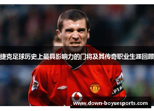 捷克足球历史上最具影响力的门将及其传奇职业生涯回顾 捷克足球历史上最具影响力的门将及其传奇职业生涯回顾