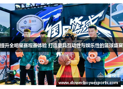 提升全明星赛观赛体验 打造更具互动性与娱乐性的篮球盛宴