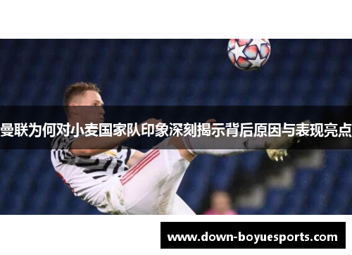 曼联为何对小麦国家队印象深刻揭示背后原因与表现亮点 曼联为何对小麦国家队印象深刻揭示背后原因与表现亮点