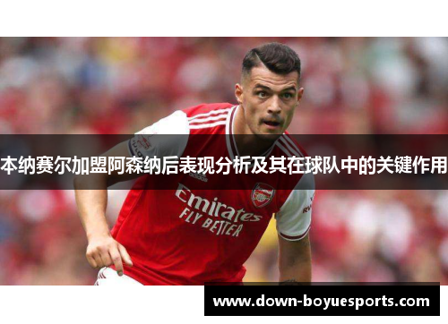 本纳赛尔加盟阿森纳后表现分析及其在球队中的关键作用 本纳赛尔加盟阿森纳后表现分析及其在球队中的关键作用