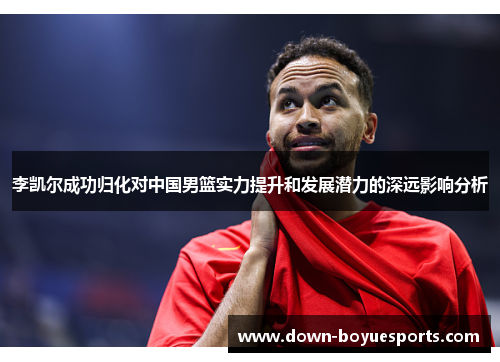 李凯尔成功归化对中国男篮实力提升和发展潜力的深远影响分析