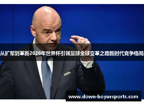 从扩军到革新2026年世界杯引领足球全球变革之路新时代竞争格局