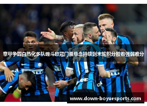 意甲争四白热化多队缠斗欧冠门票悬念持续到末轮积分胶着强弱难分