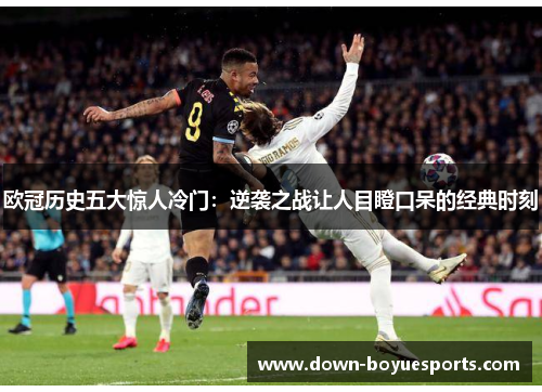 欧冠历史五大惊人冷门:逆袭之战让人目瞪口呆的经典时刻 欧冠历史五大惊人冷门:逆袭之战让人目瞪口呆的经典时刻