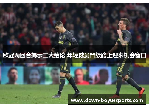 欧冠两回合揭示三大结论 年轻球员晋级路上迎来机会窗口 欧冠两回合揭示三大结论 年轻球员晋级路上迎来机会窗口