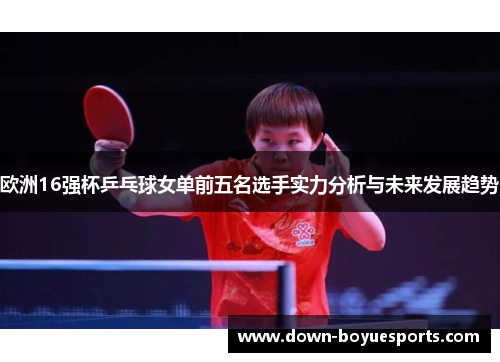 欧洲16强杯乒乓球女单前五名选手实力分析与未来发展趋势
