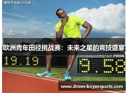 欧洲青年田径挑战赛:未来之星的竞技盛宴 欧洲青年田径挑战赛:未来之星的竞技盛宴