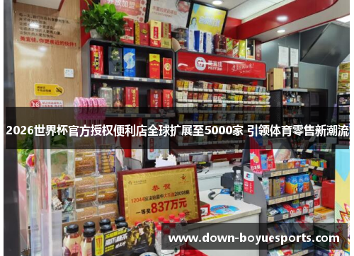 2026世界杯官方授权便利店全球扩展至5000家 引领体育零售新潮流 2026世界杯官方授权便利店全球扩展至5000家 引领体育零售新潮流