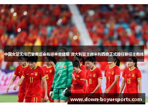 中国女足无缘巴黎奥运会后迎来重建期 澳大利亚主帅米利西奇正式接任新任主教练 中国女足无缘巴黎奥运会后迎来重建期 澳大利亚主帅米利西奇正式接任新任主教练