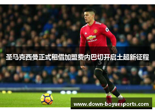 圣马克西曼正式租借加盟费内巴切开启土超新征程